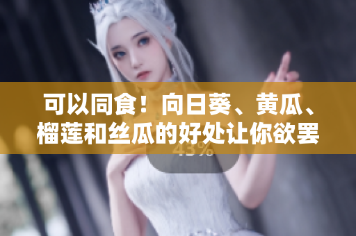 可以同食！向日葵、黄瓜、榴莲和丝瓜的好处让你欲罢不能