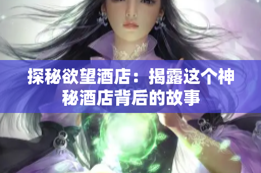 探秘欲望酒店：揭露这个神秘酒店背后的故事