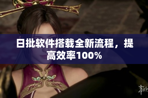 日批软件搭载全新流程，提高效率100%