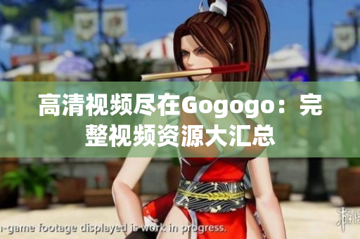 高清视频尽在Gogogo：完整视频资源大汇总