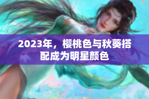 2023年，樱桃色与秋葵搭配成为明星颜色