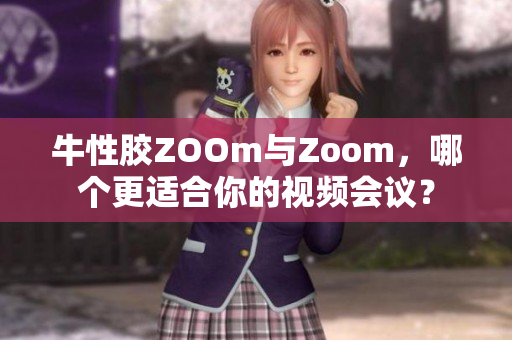 牛性胶ZOOm与Zoom，哪个更适合你的视频会议？