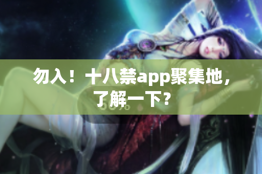 勿入！十八禁app聚集地，了解一下？