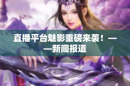 直播平台魅影重磅来袭！——新闻报道