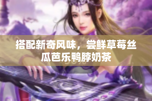 搭配新奇风味，尝鲜草莓丝瓜芭乐鸭脖奶茶