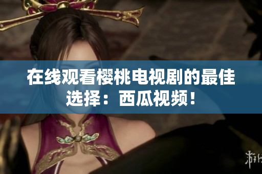 在线观看樱桃电视剧的最佳选择：西瓜视频！