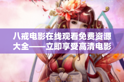 八戒电影在线观看免费资源大全——立即享受高清电影！