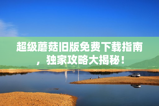 超级蘑菇旧版免费下载指南，独家攻略大揭秘！