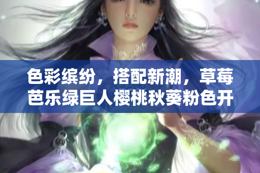 色彩缤纷，搭配新潮，草莓芭乐绿巨人樱桃秋葵粉色开启你的2023