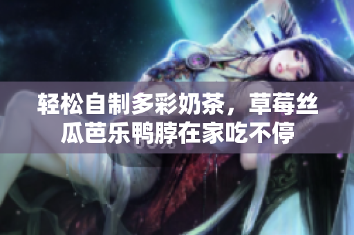 轻松自制多彩奶茶，草莓丝瓜芭乐鸭脖在家吃不停
