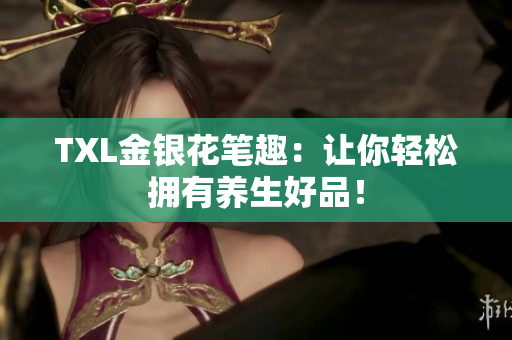 TXL金银花笔趣：让你轻松拥有养生好品！
