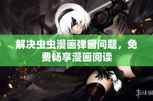 解决虫虫漫画弹窗问题，免费畅享漫画阅读
