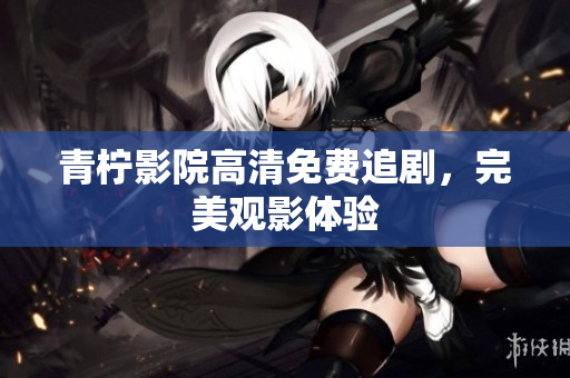 青柠影院高清免费追剧，完美观影体验