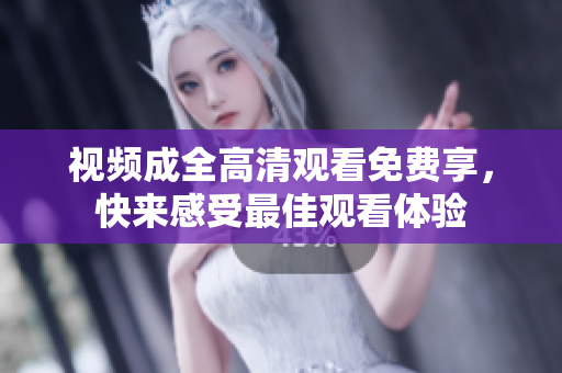 视频成全高清观看免费享，快来感受最佳观看体验