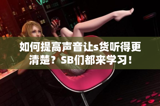 如何提高声音让s货听得更清楚？SB们都来学习！