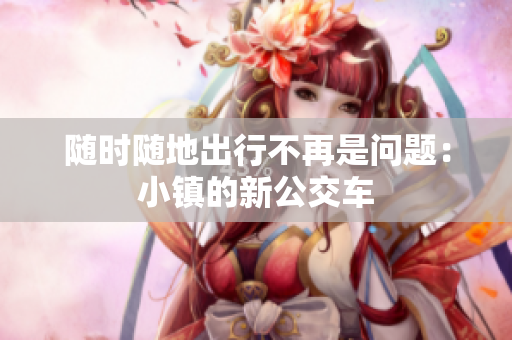 随时随地出行不再是问题：小镇的新公交车