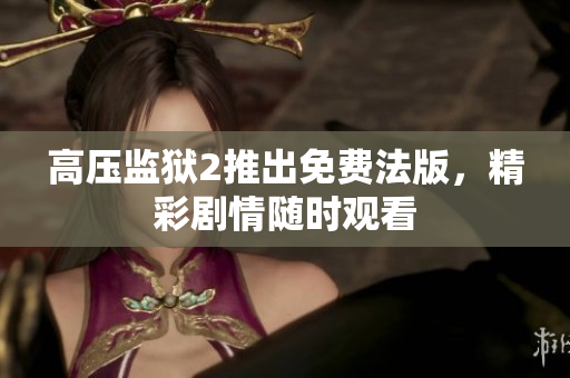 高压监狱2推出免费法版，精彩剧情随时观看