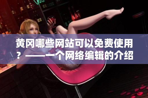黄冈哪些网站可以免费使用？——一个网络编辑的介绍