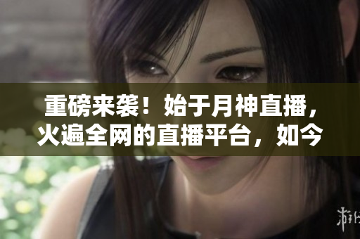 重磅来袭！始于月神直播，火遍全网的直播平台，如今独家揭秘！