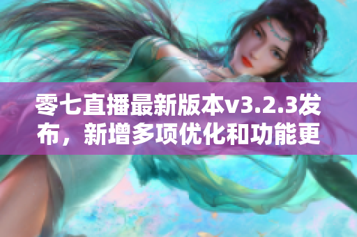 零七直播最新版本v3.2.3发布，新增多项优化和功能更新