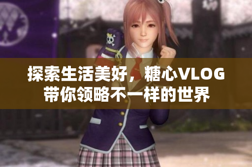 探索生活美好，糖心VLOG带你领略不一样的世界