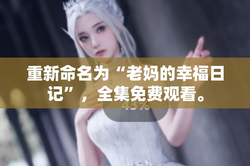 重新命名为“老妈的幸福日记”，全集免费观看。