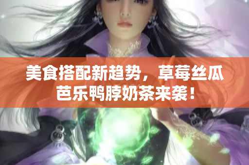 美食搭配新趋势，草莓丝瓜芭乐鸭脖奶茶来袭！