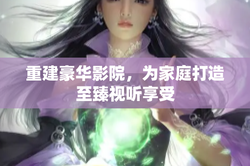 重建豪华影院，为家庭打造至臻视听享受