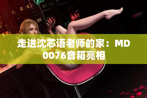 走进沈芯语老师的家：MD0076音箱亮相
