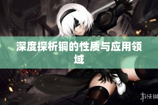 深度探析铜的性质与应用领域