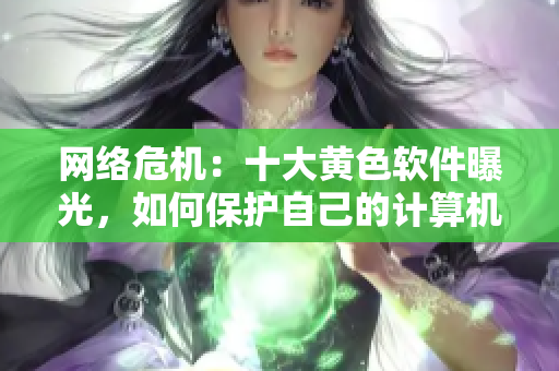 网络危机：十大黄色软件曝光，如何保护自己的计算机安全？