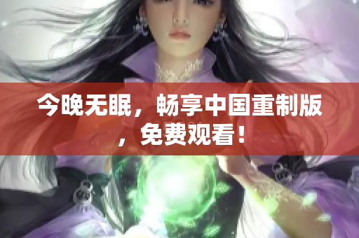 今晚无眠，畅享中国重制版，免费观看！