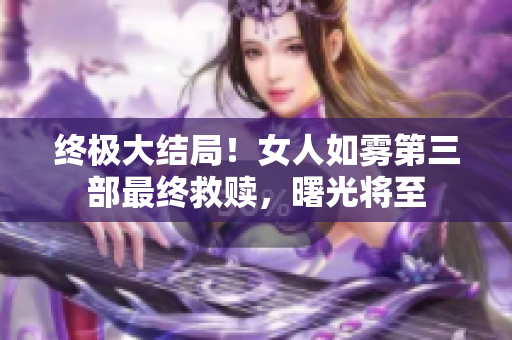 终极大结局！女人如雾第三部最终救赎，曙光将至