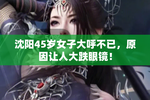 沈阳45岁女子大呼不已，原因让人大跌眼镜！