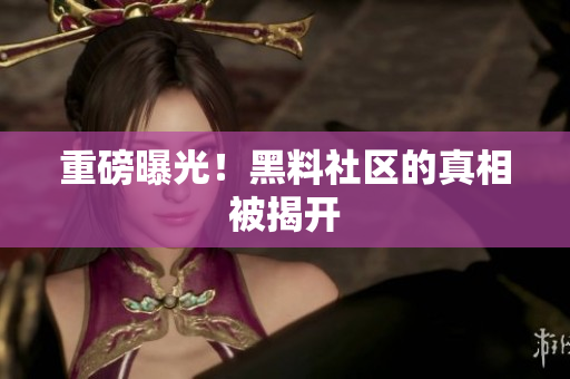 重磅曝光！黑料社区的真相被揭开