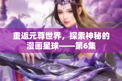 重返元尊世界，探索神秘的漫画星球——第6集