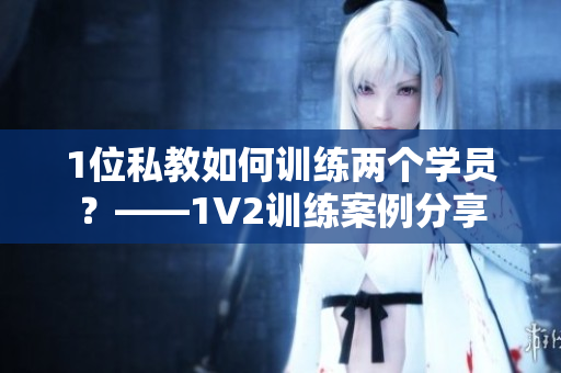 1位私教如何训练两个学员？——1V2训练案例分享