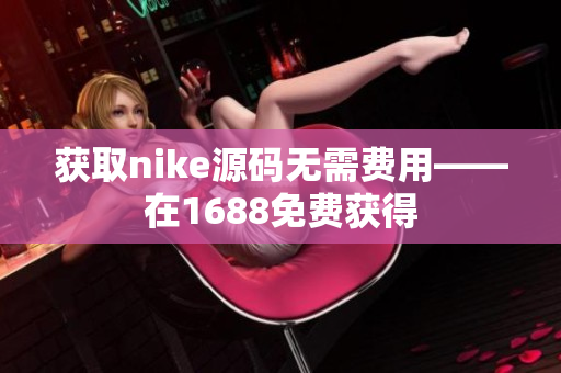 获取nike源码无需费用——在1688免费获得