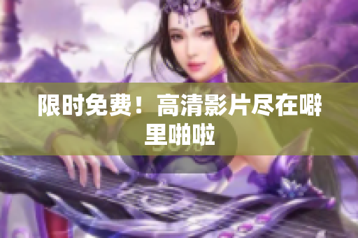 限时免费！高清影片尽在噼里啪啦