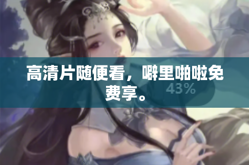 高清片随便看，噼里啪啦免费享。