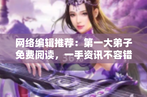 网络编辑推荐：第一大弟子免费阅读，一手资讯不容错过
