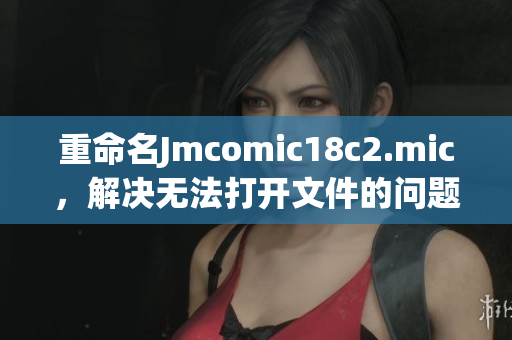 重命名Jmcomic18c2.mic，解决无法打开文件的问题