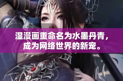 湿漫画重命名为水墨丹青，成为网络世界的新宠。