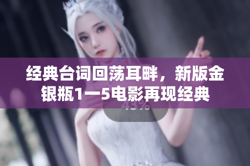 经典台词回荡耳畔，新版金银瓶1一5电影再现经典