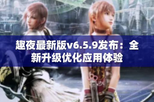 趣夜最新版v6.5.9发布：全新升级优化应用体验