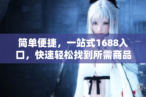 简单便捷，一站式1688入口，快速轻松找到所需商品