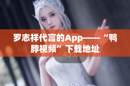 罗志祥代言的App——“鸭脖视频”下载地址