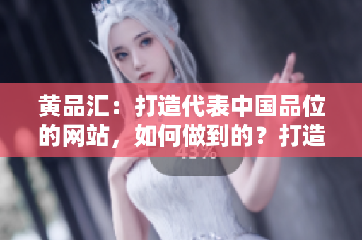 黄品汇：打造代表中国品位的网站，如何做到的？打造体现中华品位的黄品汇，其秘诀何在？
