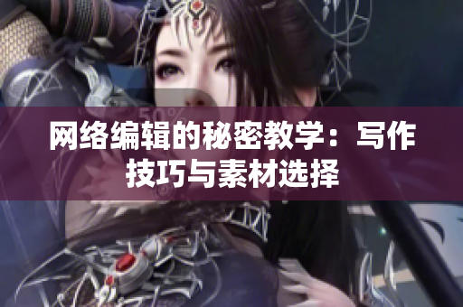 网络编辑的秘密教学：写作技巧与素材选择