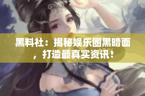 黑料社：揭秘娱乐圈黑暗面，打造最真实资讯！